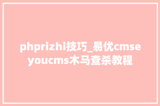 phprizhi技巧_易优cmseyoucms木马查杀教程