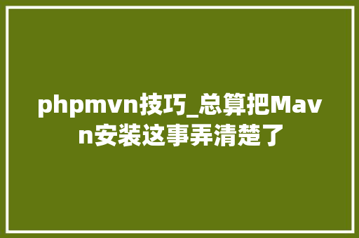 phpmvn技巧_总算把Mavn安装这事弄清楚了