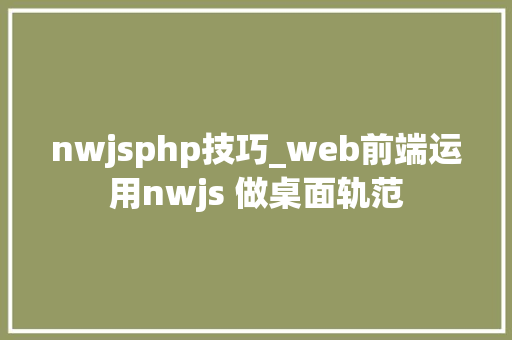 nwjsphp技巧_web前端运用nwjs 做桌面轨范