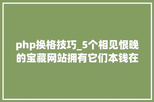 php换格技巧_5个相见恨晚的宝藏网站拥有它们本钱在手再不求人
