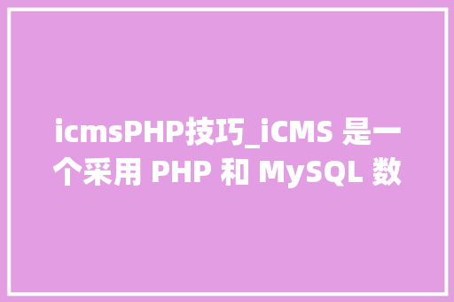 icmsPHP技巧_iCMS 是一个采用 PHP 和 MySQL 数据库构建的高效内容治理系统