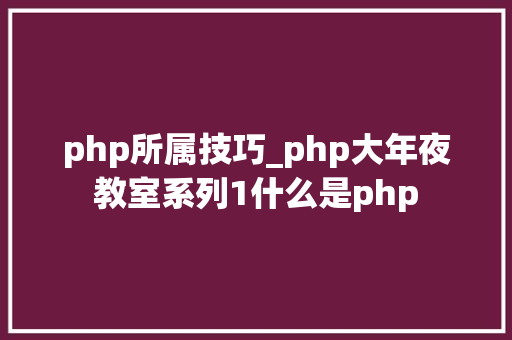 php所属技巧_php大年夜教室系列1什么是php