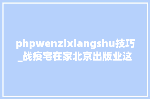 phpwenzixiangshu技巧_战疫宅在家北京出版业这些本钱可以免费看