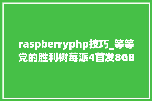 raspberryphp技巧_等等党的胜利树莓派4首发8GB版售价75刀还可尝鲜64位操作系统