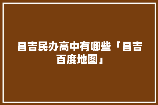 昌吉民办高中有哪些「昌吉百度地图」