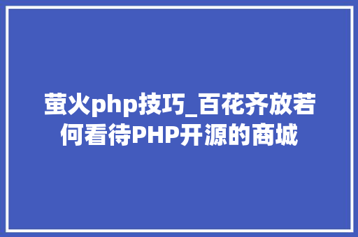 萤火php技巧_百花齐放若何看待PHP开源的商城