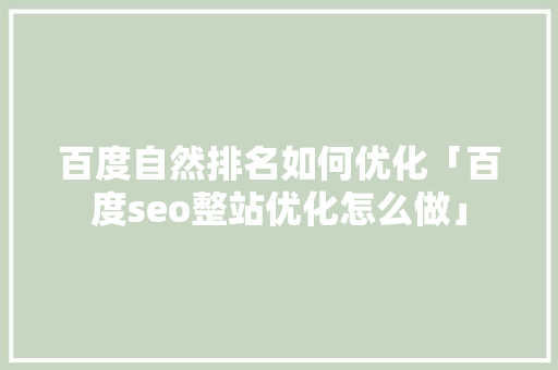 百度自然排名如何优化「百度seo整站优化怎么做」
