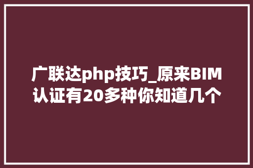 广联达php技巧_原来BIM认证有20多种你知道几个下