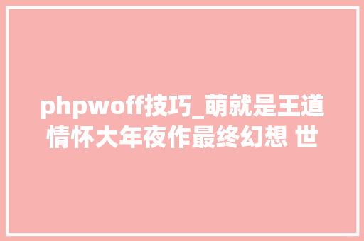 phpwoff技巧_萌就是王道情怀大年夜作最终幻想 世界主不雅观测评