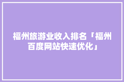 福州旅游业收入排名「福州百度网站快速优化」