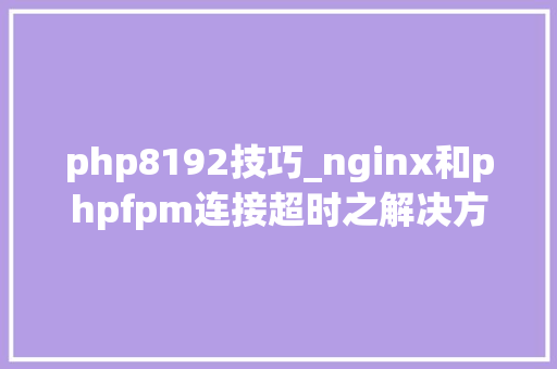php8192技巧_nginx和phpfpm连接超时之解决方法