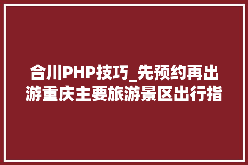 合川PHP技巧_先预约再出游重庆主要旅游景区出行指南