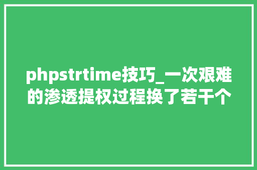 phpstrtime技巧_一次艰难的渗透提权过程换了若干个姿势