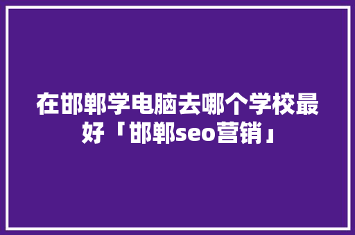 在邯郸学电脑去哪个学校最好「邯郸seo营销」