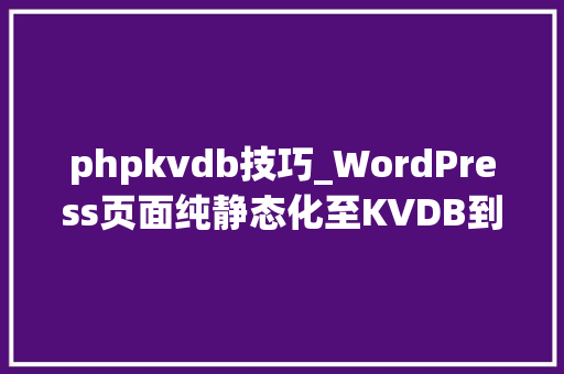 phpkvdb技巧_WordPress页面纯静态化至KVDB到底若何
