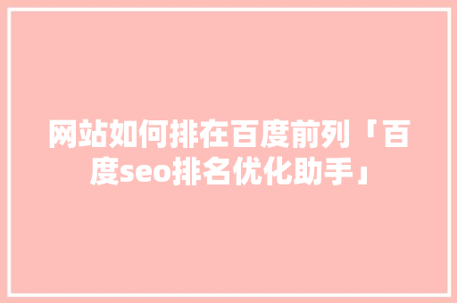 网站如何排在百度前列「百度seo排名优化助手」
