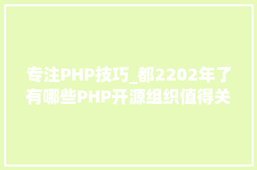 专注PHP技巧_都2202年了有哪些PHP开源组织值得关注