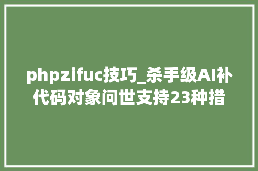 phpzifuc技巧_杀手级AI补代码对象问世支持23种措辞5种编辑器轨范员沸腾了