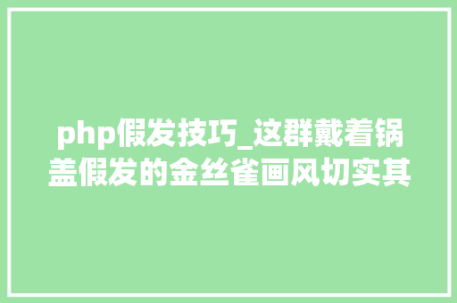php假发技巧_这群戴着锅盖假发的金丝雀画风切实其实哈哈哈哈哈哈哈哈