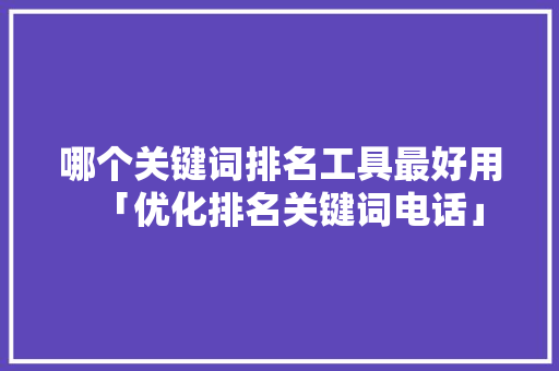 哪个关键词排名工具最好用「优化排名关键词电话」