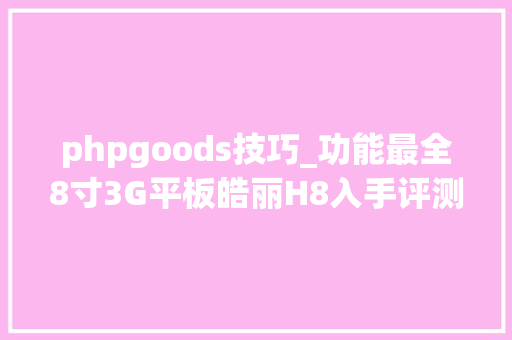 phpgoods技巧_功能最全8寸3G平板皓丽H8入手评测