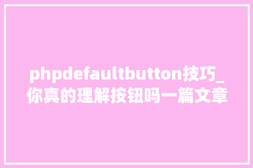 phpdefaultbutton技巧_你真的理解按钮吗一篇文章带你周全理解按钮