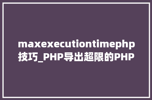 maxexecutiontimephp技巧_PHP导出超限的PHPExcel