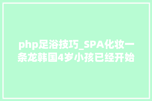 php足浴技巧_SPA化妆一条龙韩国4岁小孩已经开始泡美容院了