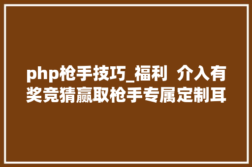 php枪手技巧_福利  介入有奖竞猜赢取枪手专属定制耳机
