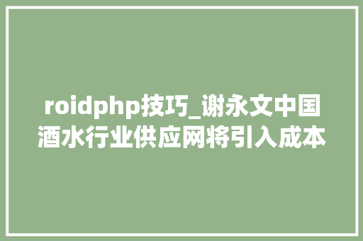 roidphp技巧_谢永文中国酒水行业供应网将引入成本
