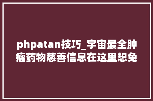 phpatan技巧_宇宙最全肿瘤药物慈善信息在这里想免费用药的患友看过来