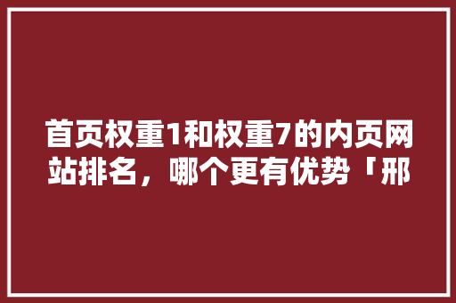 首页权重1和权重7的内页网站排名，哪个更有优势「邢台seo关键词引流」