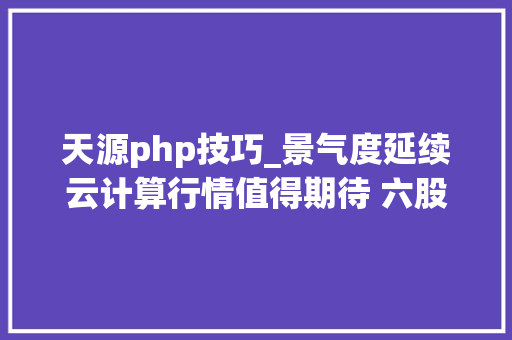 天源php技巧_景气度延续云计算行情值得期待 六股掘金