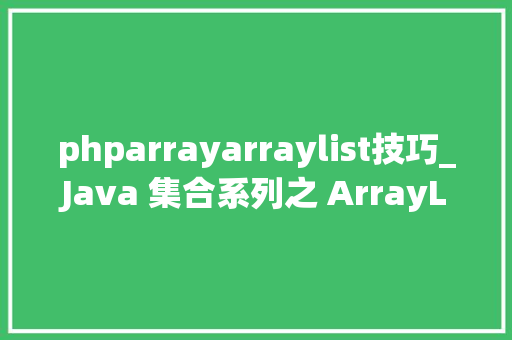 phparrayarraylist技巧_Java 集合系列之 ArrayList具体介绍源码解析和运用示例