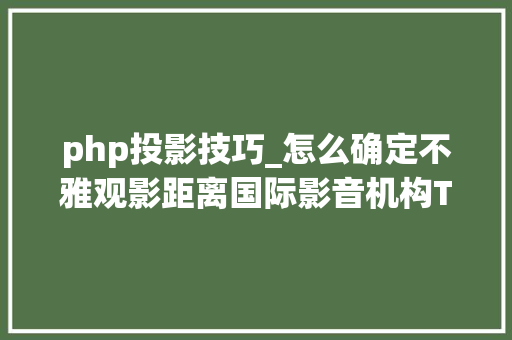 php投影技巧_怎么确定不雅观影距离国际影音机构THX告诉你内含懒人计算器