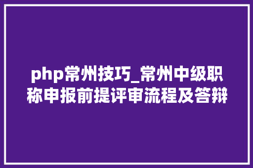 php常州技巧_常州中级职称申报前提评审流程及答辩技巧
