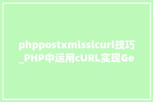 phppostxmlsslcurl技巧_PHP中运用cURL实现Get和Post请求的方法最全