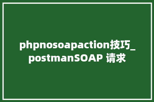 phpnosoapaction技巧_postmanSOAP 请求
