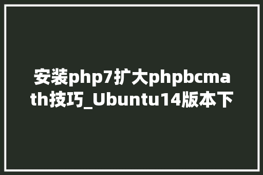 安装php7扩大phpbcmath技巧_Ubuntu14版本下无法运用php72版本的bcmath扩展