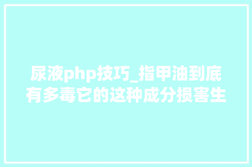 尿液php技巧_指甲油到底有多毒它的这种成分损害生殖健康却被我们忽视了