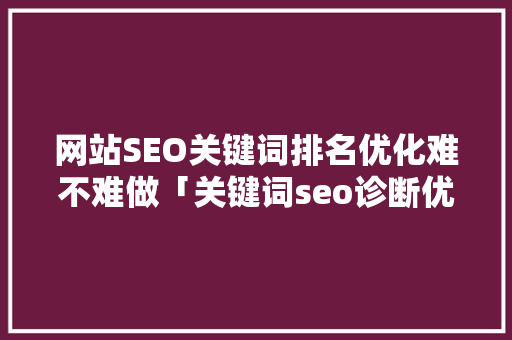 网站SEO关键词排名优化难不难做「关键词seo诊断优化方案」