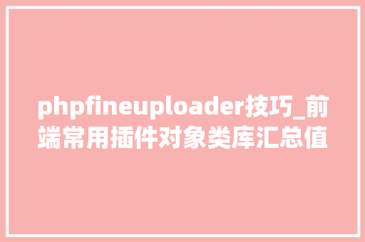 phpfineuploader技巧_前端常用插件对象类库汇总值得收藏
