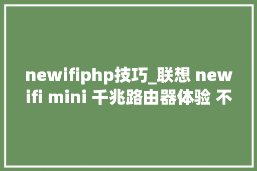 newifiphp技巧_联想 newifi mini 千兆路由器体验 不一般的路由器