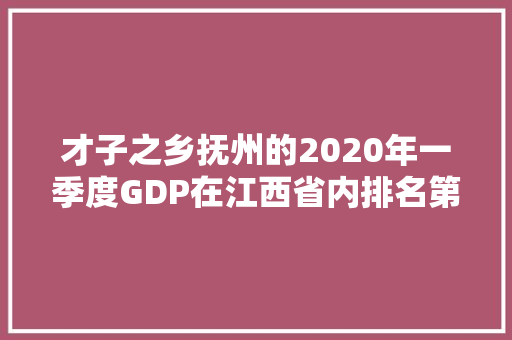 才子之乡抚州的2020年一季度GDP在江西省内排名第几「抚州百度推广」