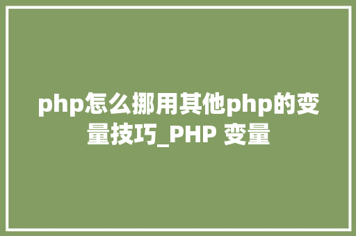 php怎么挪用其他php的变量技巧_PHP 变量