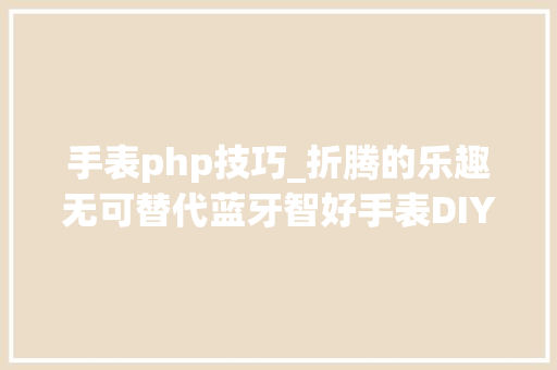 手表php技巧_折腾的乐趣无可替代蓝牙智好手表DIY附事理图全套代码