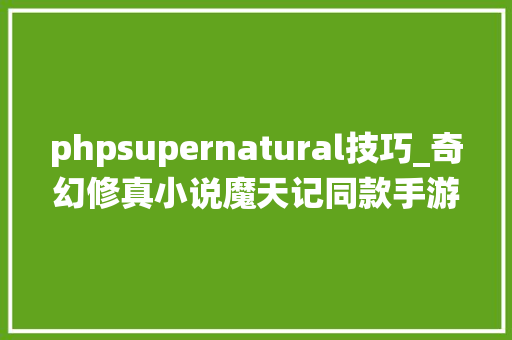 phpsupernatural技巧_奇幻修真小说魔天记同款手游联袂仙界纵览锦绣