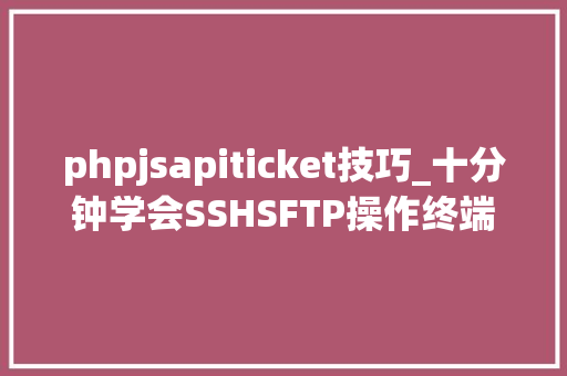 phpjsapiticket技巧_十分钟学会SSHSFTP操作终端拜别XShell