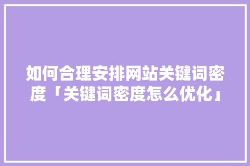 如何合理安排网站关键词密度「关键词密度怎么优化」