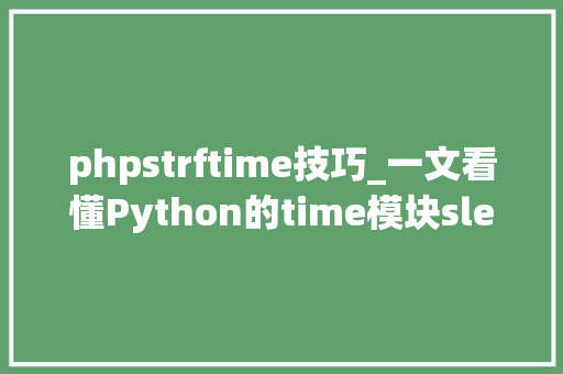 phpstrftime技巧_一文看懂Python的time模块sleep方法和strftime方法
